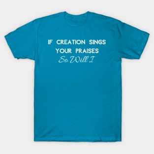 If Creation Sings Your Praises So Will I (White Font) T-Shirt